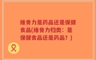维骨力是药品还是保健食品(维骨力归类：是保健食品还是药品？)