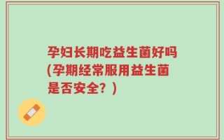 孕妇长期吃益生菌好吗(孕期经常服用益生菌是否安全？)