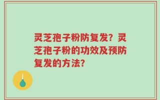 灵芝孢子粉防复发？灵芝孢子粉的功效及预防复发的方法？