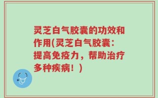 灵芝白气胶囊的功效和作用(灵芝白气胶囊：提高免疫力，帮助治疗多种疾病！)