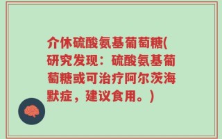 介休硫酸氨基葡萄糖(研究发现：硫酸氨基葡萄糖或可治疗阿尔茨海默症，建议食用。)