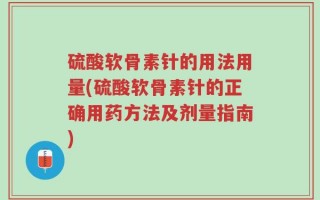 硫酸软骨素针的用法用量(硫酸软骨素针的正确用药方法及剂量指南)