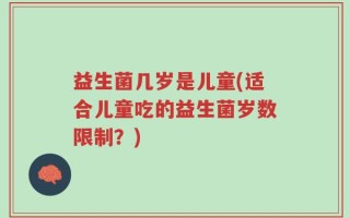 益生菌几岁是儿童(适合儿童吃的益生菌岁数限制？)