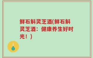 鲜石斛灵芝酒(鲜石斛灵芝酒：健康养生好时光！)