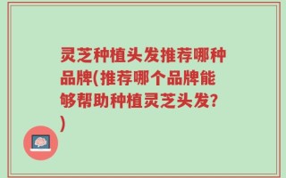灵芝种植头发推荐哪种品牌(推荐哪个品牌能够帮助种植灵芝头发？)