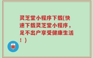 灵芝堂小程序下载(快速下载灵芝堂小程序，足不出户享受健康生活！)