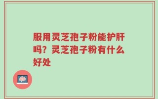 服用灵芝孢子粉能护肝吗？灵芝孢子粉有什么好处