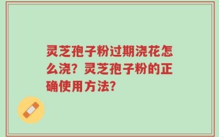 灵芝孢子粉过期浇花怎么浇？灵芝孢子粉的正确使用方法？