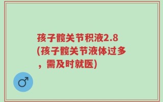孩子髋关节积液2.8(孩子髋关节液体过多，需及时就医)
