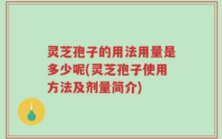灵芝孢子的用法用量是多少呢(灵芝孢子使用方法及剂量简介)