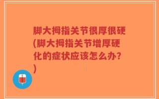 脚大拇指关节很厚很硬(脚大拇指关节增厚硬化的症状应该怎么办？)