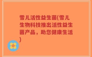雪儿活性益生菌(雪儿生物科技推出活性益生菌产品，助您健康生活)