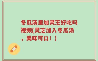 冬瓜汤里加灵芝好吃吗视频(灵芝加入冬瓜汤，美味可口！)