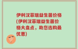 伊利汉菲瑞益生菌价格(伊利汉菲瑞益生菌价格大盘点，助您选购最优惠)