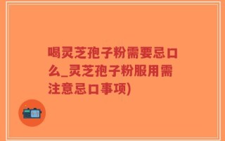 喝灵芝孢子粉需要忌口么_灵芝孢子粉服用需注意忌口事项)