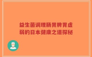 益生菌调理肠胃脾胃虚弱的日本健康之道探秘