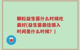 颗粒益生菌什么时候吃最好(益生菌最佳摄入时间是什么时候？)