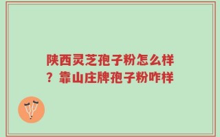 陕西灵芝孢子粉怎么样？靠山庄牌孢子粉咋样