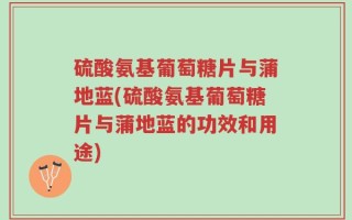 硫酸氨基葡萄糖片与蒲地蓝(硫酸氨基葡萄糖片与蒲地蓝的功效和用途)
