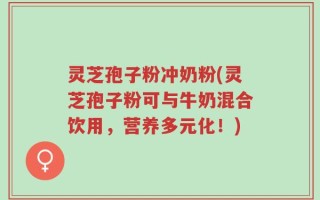 灵芝孢子粉冲奶粉(灵芝孢子粉可与牛奶混合饮用，营养多元化！)
