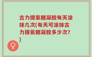 古力提氨糖凝胶每天涂抹几次(每天可涂抹古力提氨糖凝胶多少次？)