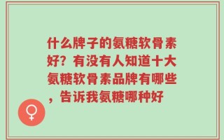 什么牌子的氨糖软骨素好？有没有人知道十大氨糖软骨素品牌有哪些，告诉我氨糖哪种好