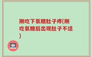刚吃下氨糖肚子疼(刚吃氨糖后出现肚子不适)