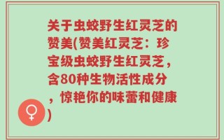 关于虫蛟野生红灵芝的赞美(赞美红灵芝：珍宝级虫蛟野生红灵芝，含80种生物活性成分，惊艳你的味蕾和健康)