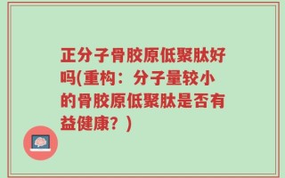 正分子骨胶原低聚肽好吗(重构：分子量较小的骨胶原低聚肽是否有益健康？)