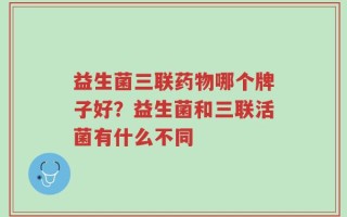 益生菌三联药物哪个牌子好？益生菌和三联活菌有什么不同
