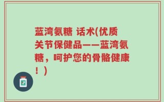 蓝湾氨糖 话术(优质关节保健品——蓝湾氨糖，呵护您的骨骼健康！)