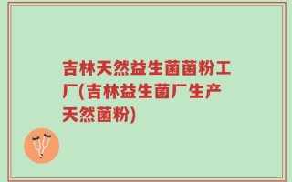 吉林天然益生菌菌粉工厂(吉林益生菌厂生产天然菌粉)