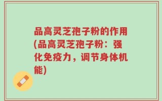 品高灵芝孢子粉的作用(品高灵芝孢子粉：强化免疫力，调节身体机能)