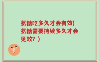 氨糖吃多久才会有效(氨糖需要持续多久才会见效？)