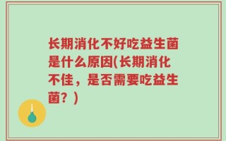 长期消化不好吃益生菌是什么原因(长期消化不佳，是否需要吃益生菌？)
