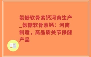氨糖软骨素钙河南生产_氨糖软骨素钙：河南制造，高品质关节保健产品