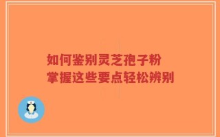 如何鉴别灵芝孢子粉 掌握这些要点轻松辨别