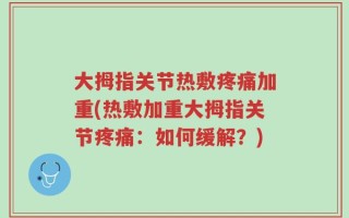 大拇指关节热敷疼痛加重(热敷加重大拇指关节疼痛：如何缓解？)