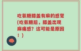 吃氨糖膝盖有麻的感觉(吃氨糖后，膝盖出现麻痛感？这可能是原因！)