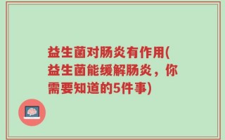 益生菌对肠炎有作用(益生菌能缓解肠炎，你需要知道的5件事)