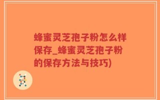 蜂蜜灵芝孢子粉怎么样保存_蜂蜜灵芝孢子粉的保存方法与技巧)
