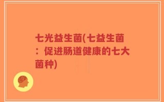 七光益生菌(七益生菌：促进肠道健康的七大菌种)
