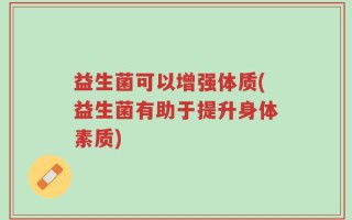 益生菌可以增强体质(益生菌有助于提升身体素质)