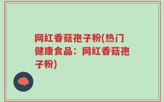 网红香菇孢子粉(热门健康食品：网红香菇孢子粉)