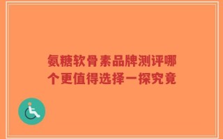 氨糖软骨素品牌测评哪个更值得选择一探究竟
