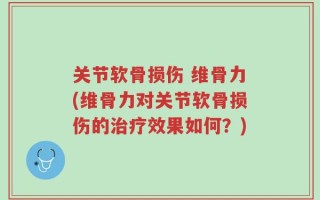 关节软骨损伤 维骨力(维骨力对关节软骨损伤的治疗效果如何？)