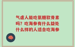 气虚人能吃氨糖软骨素吗？吃海参有什么益处什么样的人适合吃海参