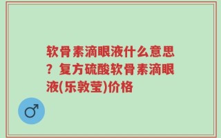 软骨素滴眼液什么意思？复方硫酸软骨素滴眼液(乐敦莹)价格