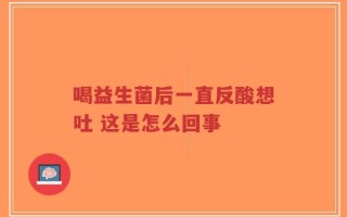 喝益生菌后一直反酸想吐 这是怎么回事