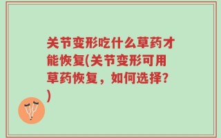 关节变形吃什么草药才能恢复(关节变形可用草药恢复，如何选择？)